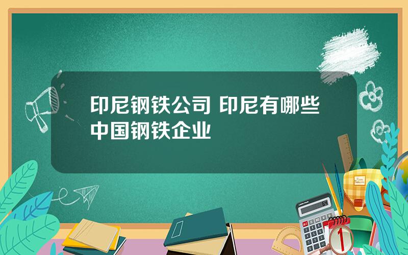 印尼钢铁公司 印尼有哪些中国钢铁企业